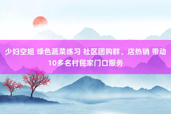 少妇空姐 绿色蔬菜练习 社区团购群、店热销 带动10多名村民家门口服务