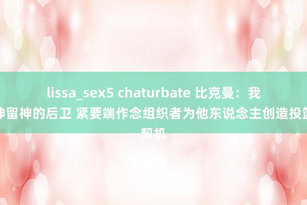 lissa_sex5 chaturbate 比克曼：我是留神留神的后卫 紧要端作念组织者为他东说念主创造投篮契机