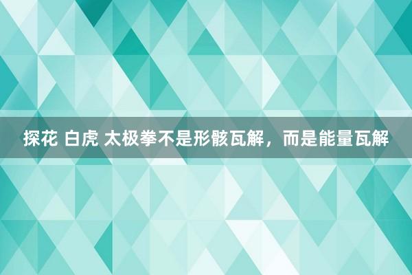 探花 白虎 太极拳不是形骸瓦解，而是能量瓦解