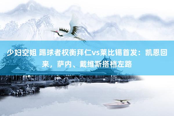 少妇空姐 踢球者权衡拜仁vs莱比锡首发：凯恩回来，萨内、戴维斯搭档左路