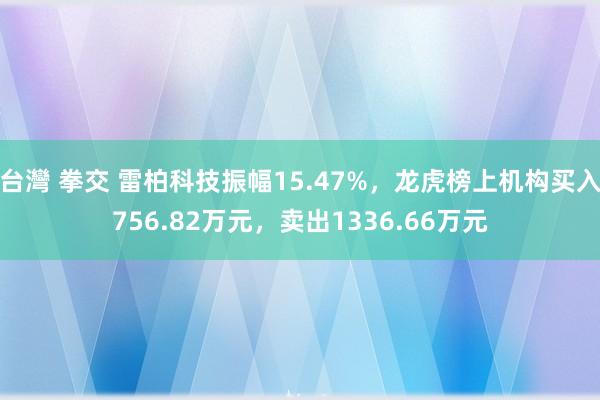 台灣 拳交 雷柏科技振幅15.47%，龙虎榜上机构买入756.82万元，卖出1336.66万元