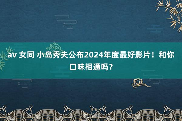 av 女同 小岛秀夫公布2024年度最好影片！和你口味相通吗？