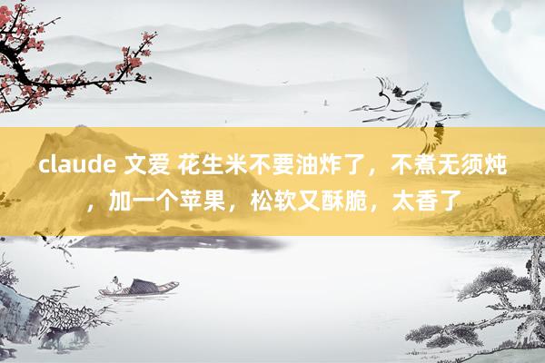 claude 文爱 花生米不要油炸了，不煮无须炖，加一个苹果，松软又酥脆，太香了