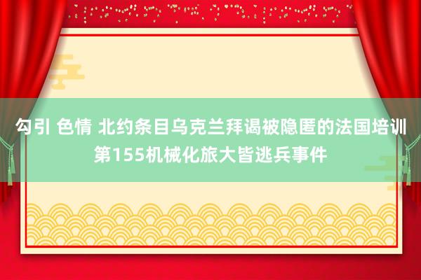 勾引 色情 北约条目乌克兰拜谒被隐匿的法国培训第155机械化旅大皆逃兵事件