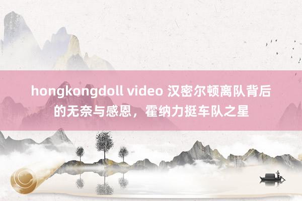 hongkongdoll video 汉密尔顿离队背后的无奈与感恩，霍纳力挺车队之星