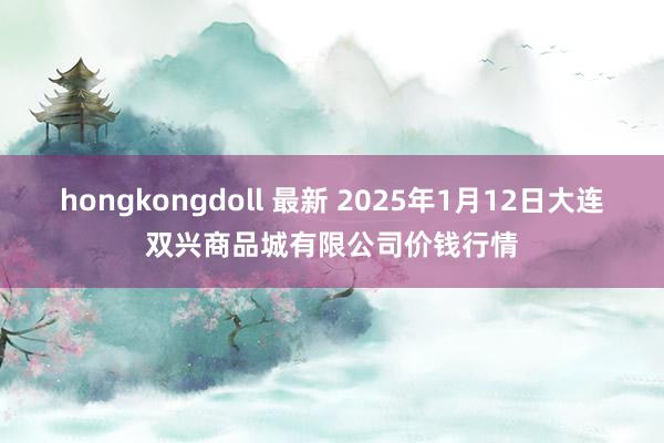 hongkongdoll 最新 2025年1月12日大连双兴商品城有限公司价钱行情