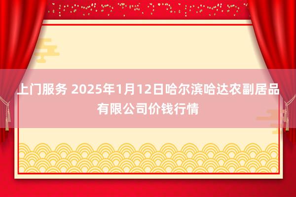 上门服务 2025年1月12日哈尔滨哈达农副居品有限公司价钱行情