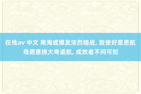 在线av 中文 南海或爆发浓烈暗战， 致使好意思航母愿意绕大弯返航， 成效者不问可知