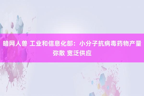 暗网人兽 工业和信息化部：小分子抗病毒药物产量弥散 宽泛供应