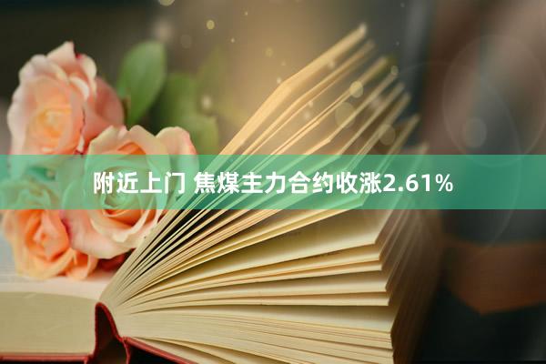 附近上门 焦煤主力合约收涨2.61%