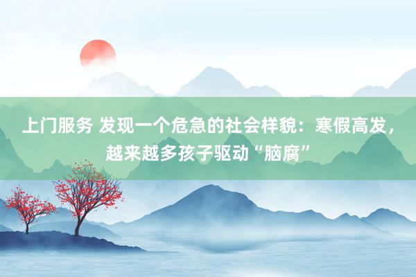 上门服务 发现一个危急的社会样貌：寒假高发，越来越多孩子驱动“脑腐”