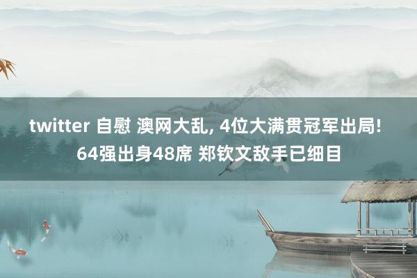 twitter 自慰 澳网大乱， 4位大满贯冠军出局! 64强出身48席 郑钦文敌手已细目