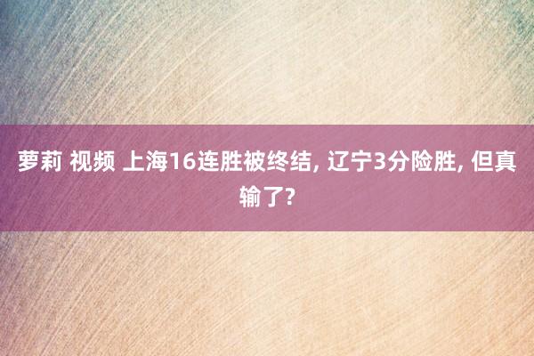 萝莉 视频 上海16连胜被终结， 辽宁3分险胜， 但真输了?