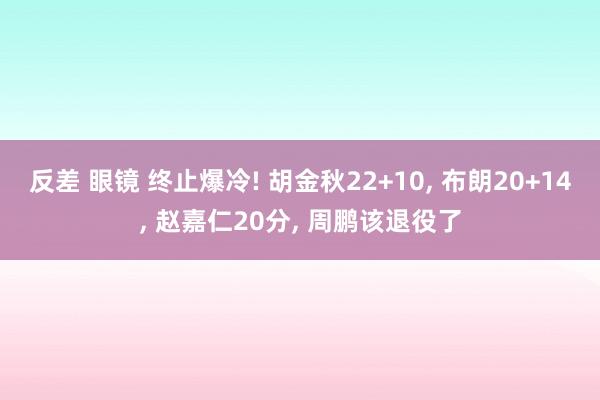 反差 眼镜 终止爆冷! 胡金秋22+10， 布朗20+14， 赵嘉仁20分， 周鹏该退役了