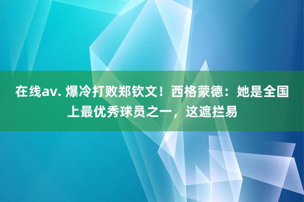 在线av. 爆冷打败郑钦文！西格蒙德：她是全国上最优秀球员之一，这遮拦易