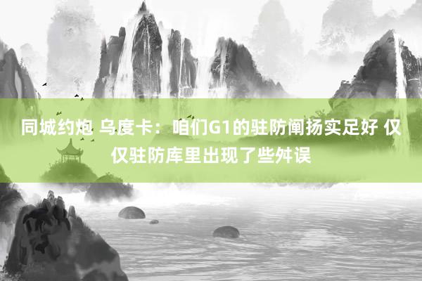 同城约炮 乌度卡：咱们G1的驻防阐扬实足好 仅仅驻防库里出现了些舛误