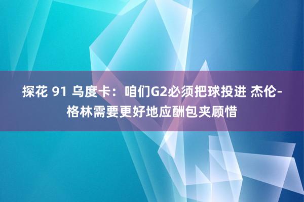 探花 91 乌度卡：咱们G2必须把球投进 杰伦-格林需要更好地应酬包夹顾惜