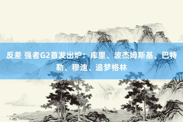 反差 强者G2首发出炉：库里、波杰姆斯基、巴特勒、穆迪、追梦格林