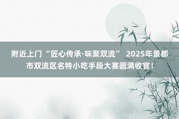 附近上门 “匠心传承·味聚双流”  2025年景都市双流区名特小吃手段大赛圆满收官！