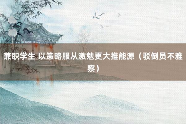 兼职学生 以策略服从激勉更大推能源（驳倒员不雅察）