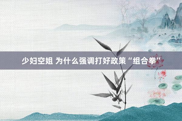 少妇空姐 为什么强调打好政策“组合拳”