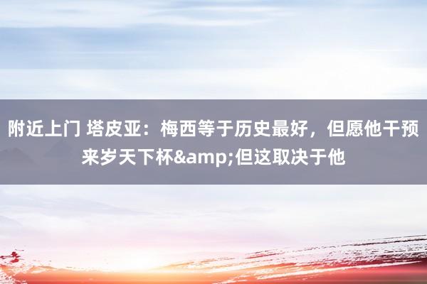 附近上门 塔皮亚：梅西等于历史最好，但愿他干预来岁天下杯&但这取决于他
