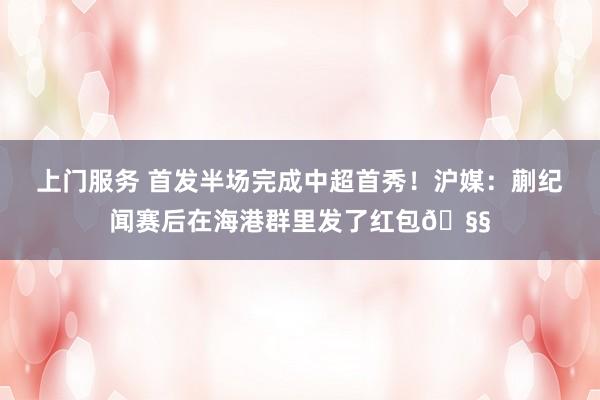 上门服务 首发半场完成中超首秀！沪媒：蒯纪闻赛后在海港群里发了红包🧧