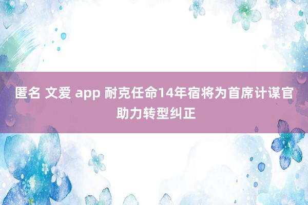 匿名 文爱 app 耐克任命14年宿将为首席计谋官 助力转型纠正